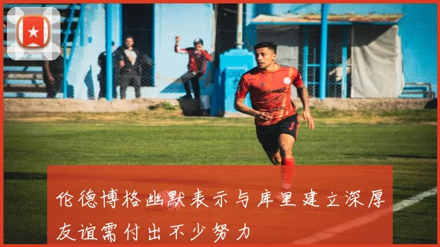 伦德博格幽默表示与库里建立深厚友谊需付出不少努力