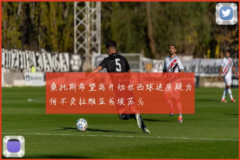 桑托斯希望离开切尔西球迷质疑为何不卖拉维亚或埃苏戈