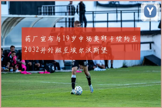 药厂宣布与19岁中场奥耶卡续约至2032并外租至埃尔沃斯堡