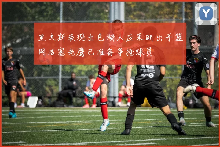 里夫斯表现出色湖人应果断出手篮网活塞老鹰已准备争抢球员