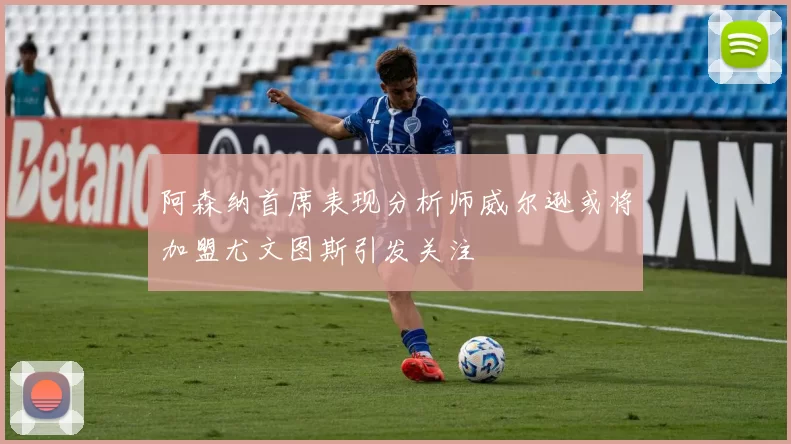 阿森纳首席表现分析师威尔逊或将加盟尤文图斯引发关注