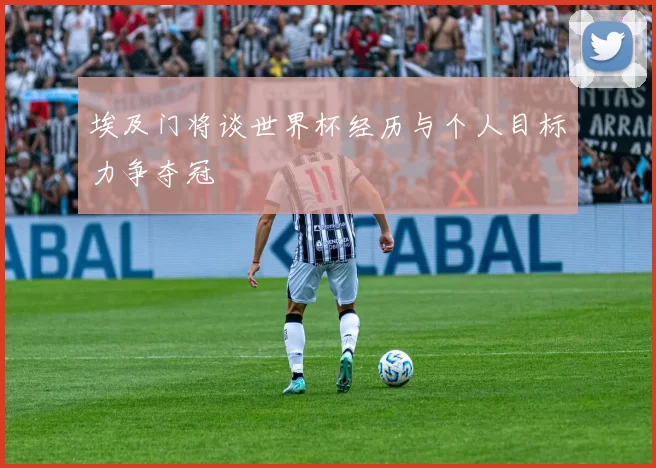 埃及门将谈世界杯经历与个人目标力争夺冠