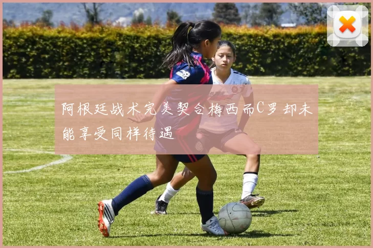 阿根廷战术完美契合梅西而C罗却未能享受同样待遇