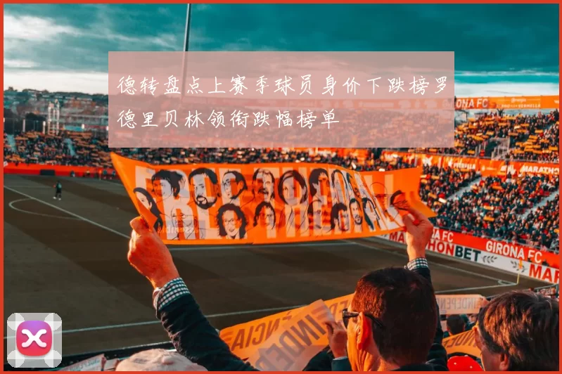 德转盘点上赛季球员身价下跌榜罗德里贝林领衔跌幅榜单